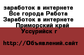  заработок в интернете - Все города Работа » Заработок в интернете   . Приморский край,Уссурийск г.